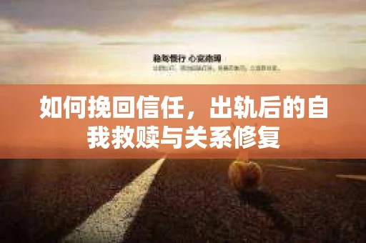 如何挽回信任，出轨后的自我救赎与关系修复