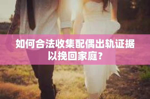 如何合法收集配偶出轨证据以挽回家庭？