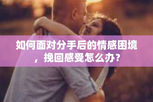 如何面对分手后的情感困境，挽回感受怎么办？