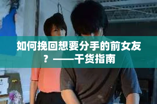 如何挽回想要分手的前女友？——干货指南