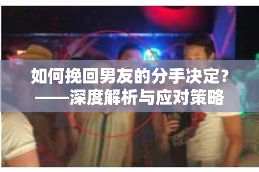 如何挽回男友的分手决定？——深度解析与应对策略