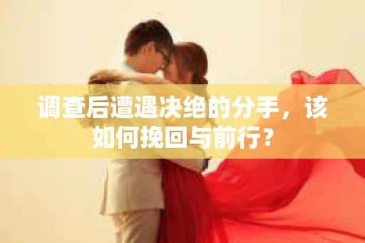 调查后遭遇决绝的分手，该如何挽回与前行？