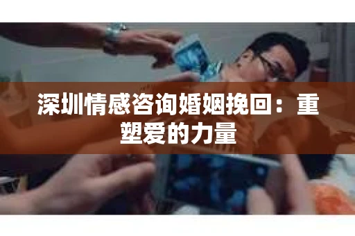 深圳情感咨询婚姻挽回：重塑爱的力量