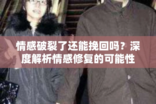 情感破裂了还能挽回吗？深度解析情感修复的可能性
