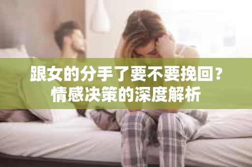 跟女的分手了要不要挽回？情感决策的深度解析