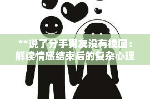 **说了分手男友没有挽回：解读情感结束后的复杂心理与现实**