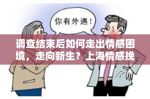 调查结束后如何走出情感困境，走向新生？上海情感挽回婚姻公司给出的专业建议