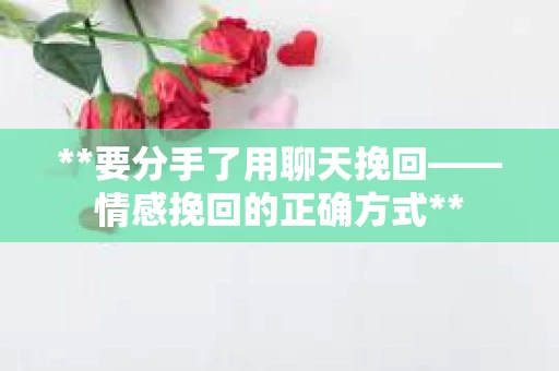 **要分手了用聊天挽回——情感挽回的正确方式**