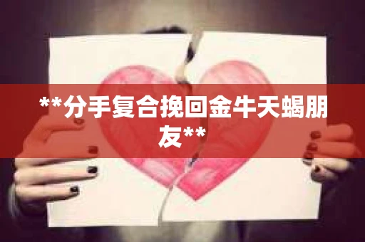 **分手复合挽回金牛天蝎朋友**