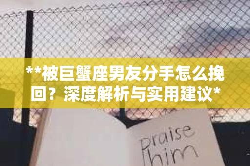 **被巨蟹座男友分手怎么挽回？深度解析与实用建议**