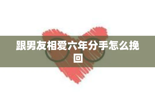 跟男友相爱六年分手怎么挽回