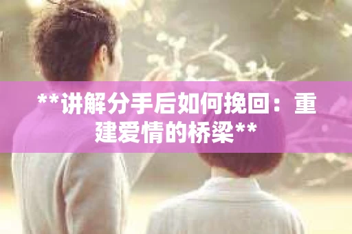 **讲解分手后如何挽回：重建爱情的桥梁**
