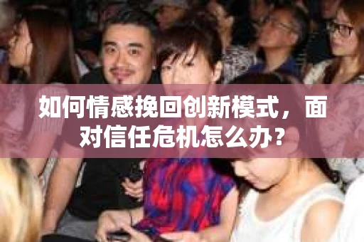 如何情感挽回创新模式,面对信任危机怎么办? 如何情感挽回创新模式,面对信任危机怎么办?