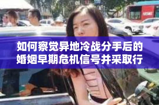 如何察觉异地冷战分手后的婚姻早期危机信号并采取行动？