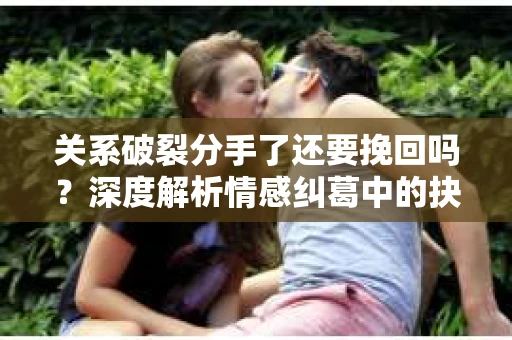 关系破裂分手了还要挽回吗？深度解析情感纠葛中的抉择