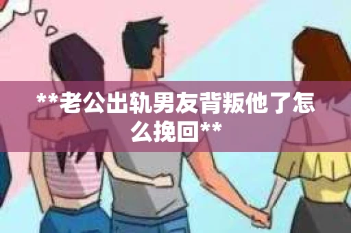 **老公出轨男友背叛他了怎么挽回**