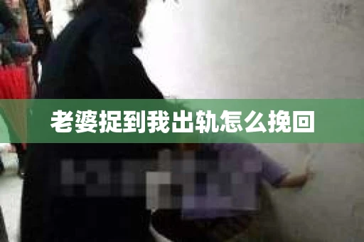 老婆捉到我出轨怎么挽回