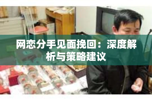 网恋分手见面挽回：深度解析与策略建议