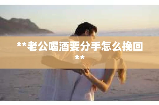 **老公喝酒要分手怎么挽回**