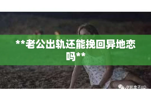 **老公出轨还能挽回异地恋吗**
