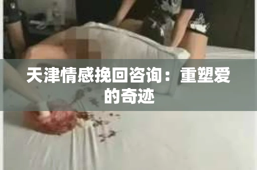 天津情感挽回咨询：重塑爱的奇迹