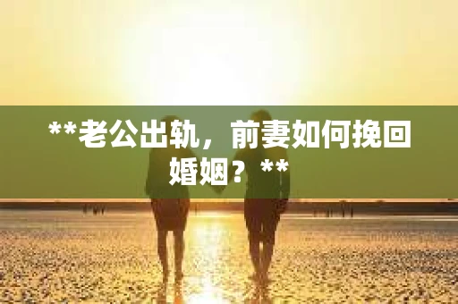 **老公出轨，前妻如何挽回婚姻？**