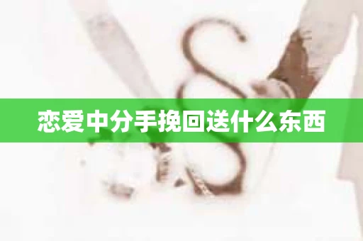 恋爱中分手挽回送什么东西