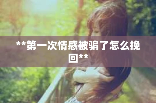 **第一次情感被骗了怎么挽回**