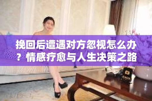 挽回后遭遇对方忽视怎么办？情感疗愈与人生决策之路
