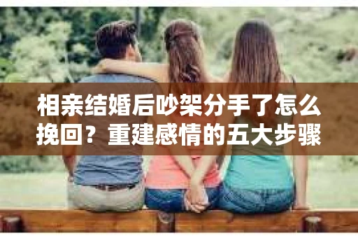 相亲结婚后吵架分手了怎么挽回？重建感情的五大步骤