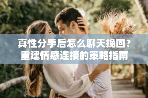 真性分手后怎么聊天挽回？重建情感连接的策略指南