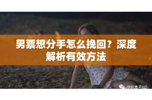 男票想分手怎么挽回？深度解析有效方法