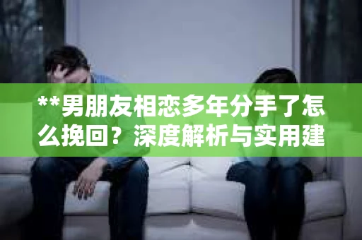 **男朋友相恋多年分手了怎么挽回？深度解析与实用建议**