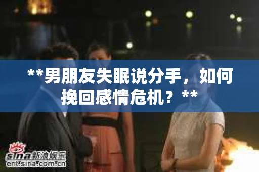**男朋友失眠说分手，如何挽回感情危机？**