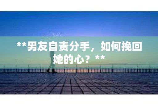 **男友自责分手，如何挽回她的心？**