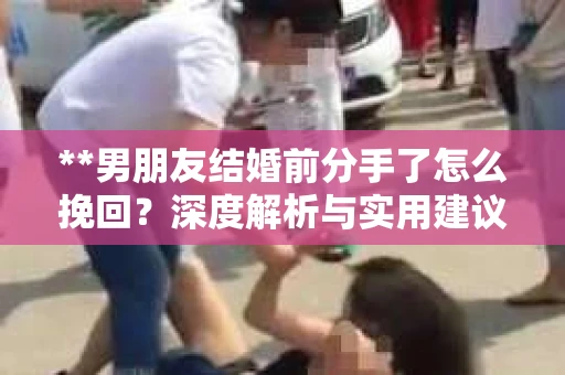 **男朋友结婚前分手了怎么挽回？深度解析与实用建议**
