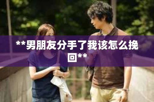 **男朋友分手了我该怎么挽回** **男朋友分手了我该怎么挽回**