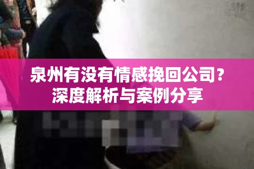 泉州有没有情感挽回公司？深度解析与案例分享