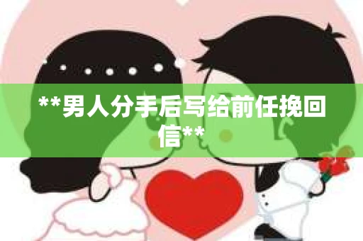 **男人分手后写给前任挽回信**