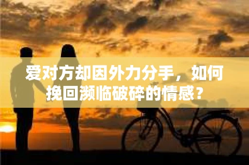 爱对方却因外力分手，如何挽回濒临破碎的情感？