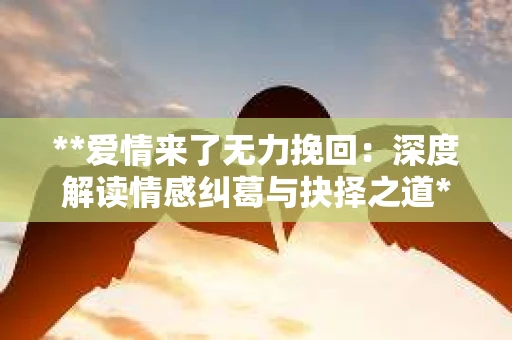 **爱情来了无力挽回：深度解读情感纠葛与抉择之道**