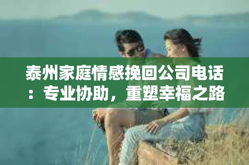 泰州家庭情感挽回公司电话：专业协助，重塑幸福之路