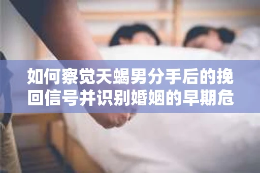 如何察觉天蝎男分手后的挽回信号并识别婚姻的早期危机？怎么办？
