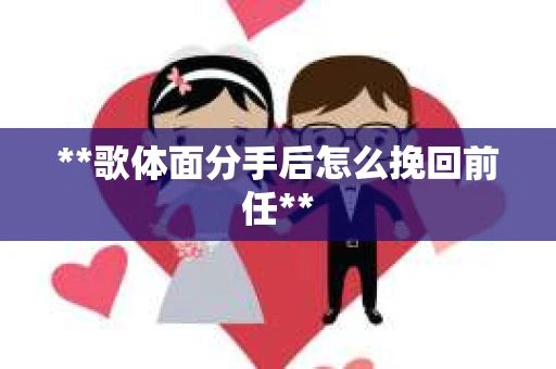 **歌体面分手后怎么挽回前任**