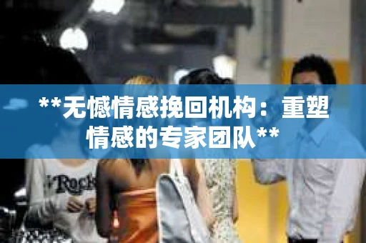 **无憾情感挽回机构：重塑情感的专家团队**