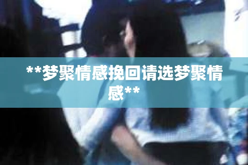 **梦聚情感挽回请选梦聚情感**