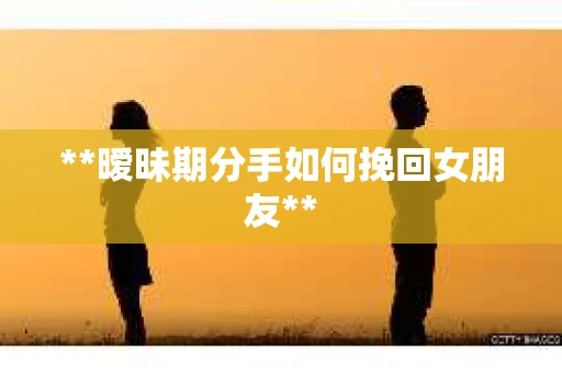 **暧昧期分手如何挽回女朋友**