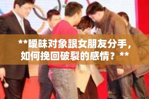 **暧昧对象跟女朋友分手，如何挽回破裂的感情？**