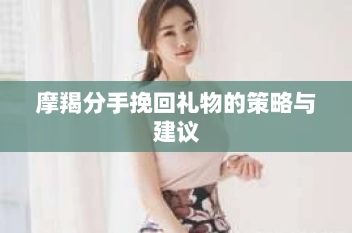 摩羯分手挽回礼物的策略与建议