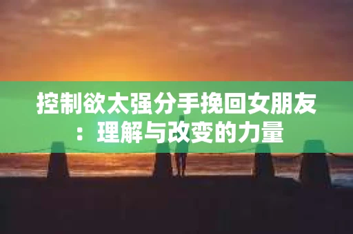 控制欲太强分手挽回女朋友：理解与改变的力量